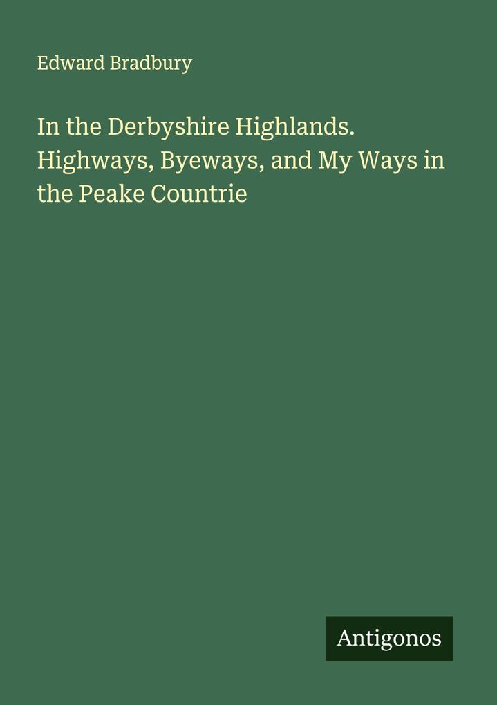 In the Derbyshire Highlands. Highways Byeways and My Ways in the Peake Countrie