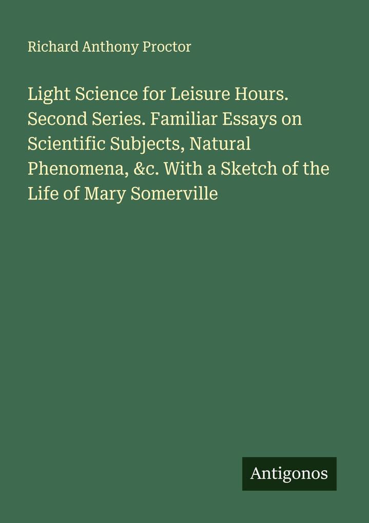 Light Science for Leisure Hours. Second Series. Familiar Essays on Scientific Subjects Natural Phenomena &c. With a Sketch of the Life of Mary Somerville