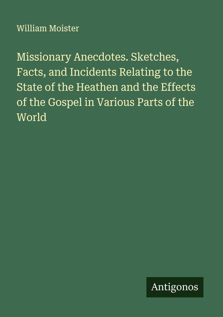 Missionary Anecdotes. Sketches Facts and Incidents Relating to the State of the Heathen and the Effects of the Gospel in Various Parts of the World