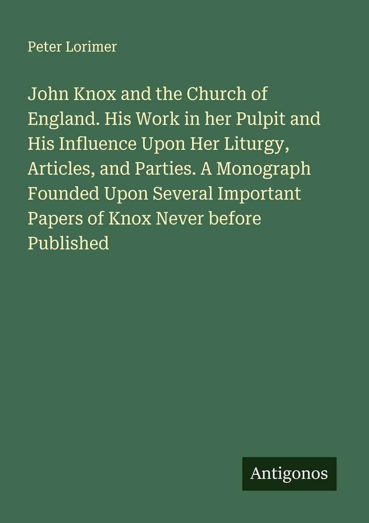 John Knox and the Church of England. His Work in her Pulpit and His Influence Upon Her Liturgy Articles and Parties. A Monograph Founded Upon Several Important Papers of Knox Never before Published