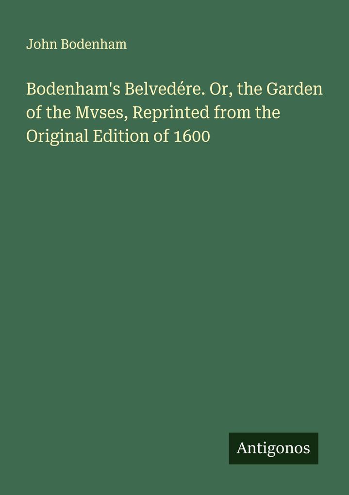 Bodenham's Belvedére. Or the Garden of the Mvses Reprinted from the Original Edition of 1600