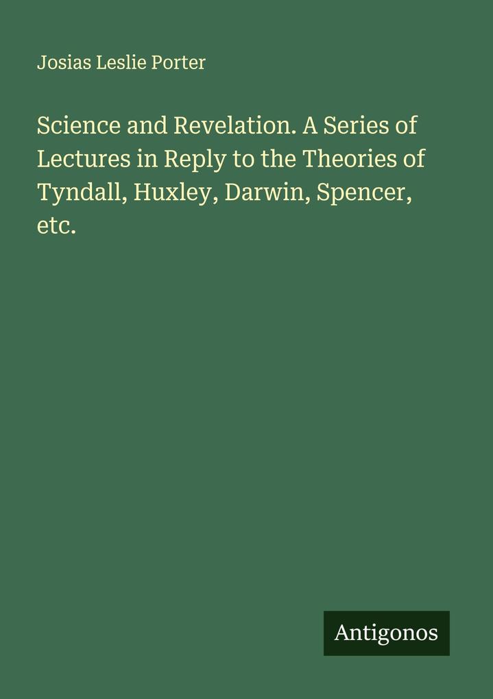Science and Revelation. A Series of Lectures in Reply to the Theories of Tyndall Huxley Darwin Spencer etc.