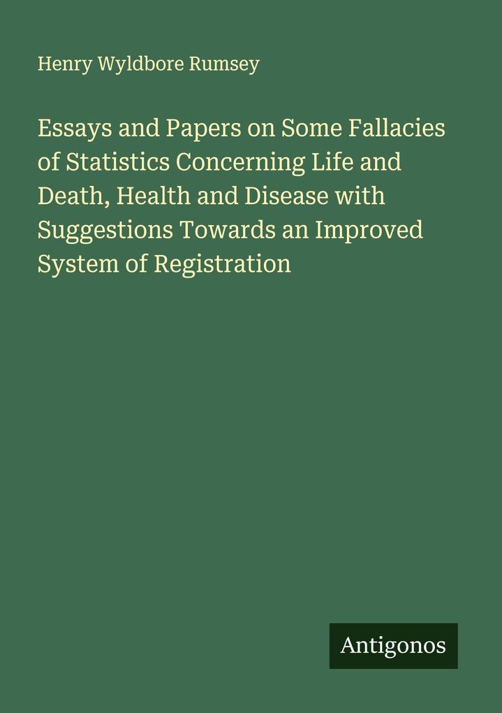 Essays and Papers on Some Fallacies of Statistics Concerning Life and Death Health and Disease with Suggestions Towards an Improved System of Registration