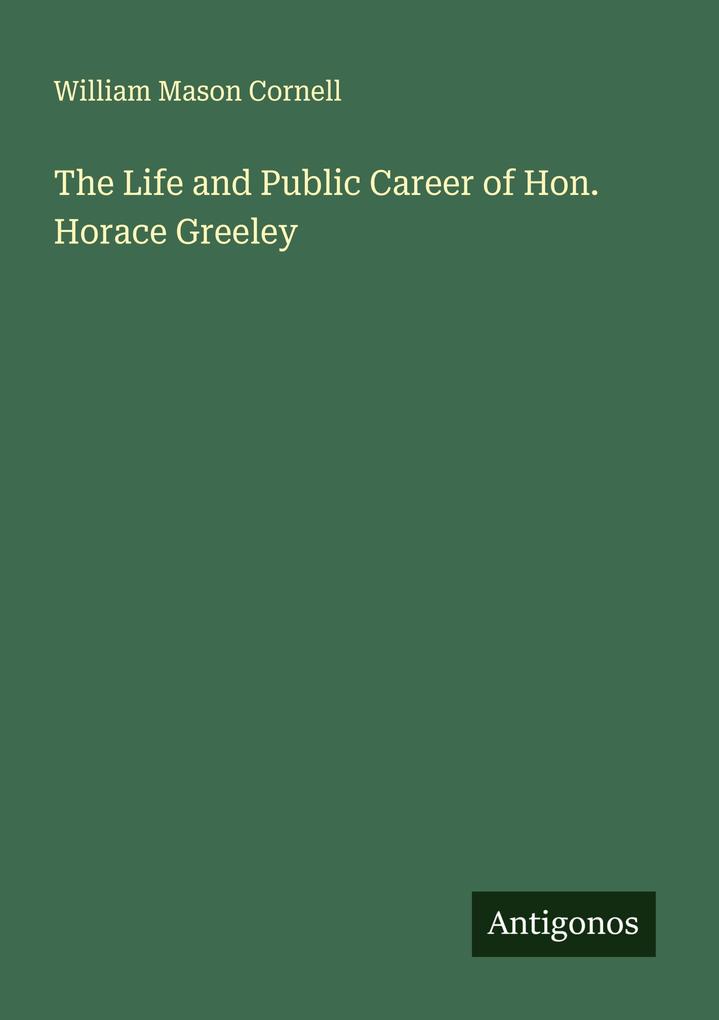 The Life and Public Career of Hon. Horace Greeley