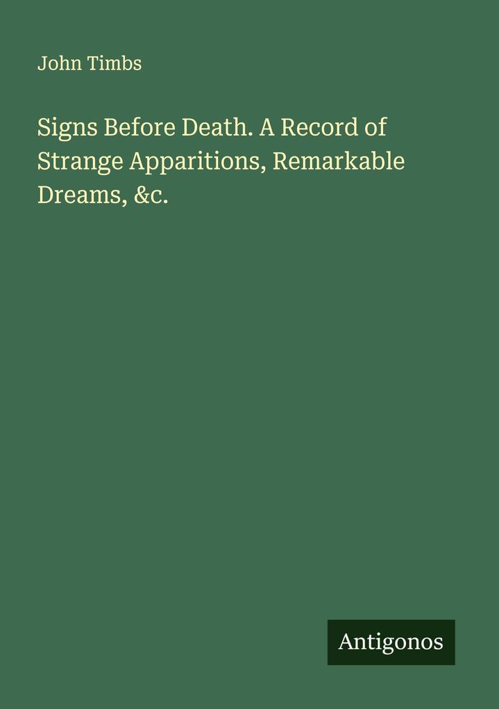 Signs Before Death. A Record of Strange Apparitions Remarkable Dreams &c.