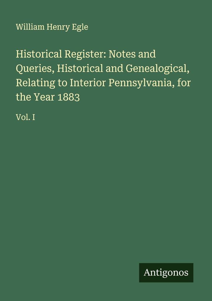 Historical Register: Notes and Queries Historical and Genealogical Relating to Interior Pennsylvania for the Year 1883
