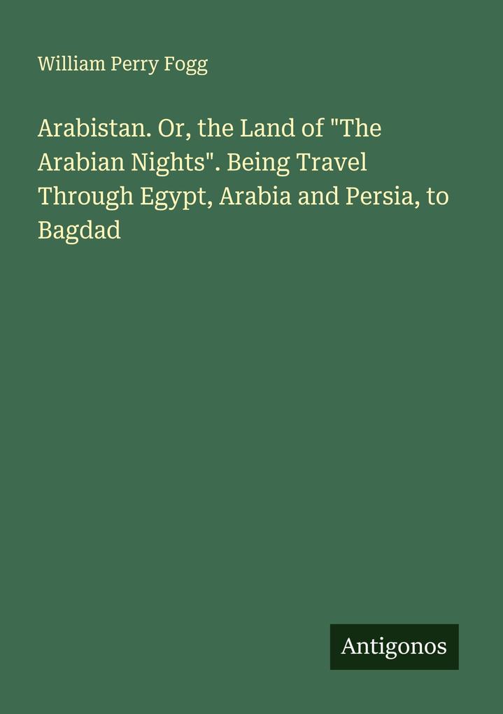 Arabistan. Or the Land of 'The Arabian Nights'. Being Travel Through Egypt Arabia and Persia to Bagdad