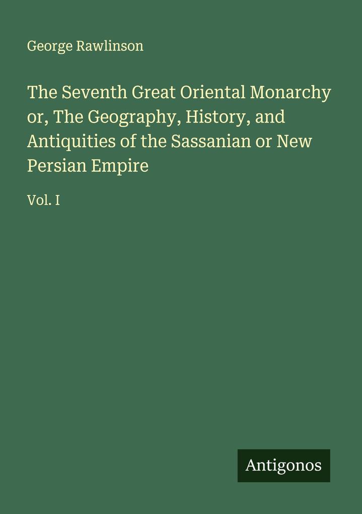 The Seventh Great Oriental Monarchy or The Geography History and Antiquities of the Sassanian or New Persian Empire