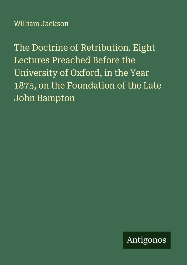 The Doctrine of Retribution. Eight Lectures Preached Before the University of Oxford in the Year 1875 on the Foundation of the Late John Bampton