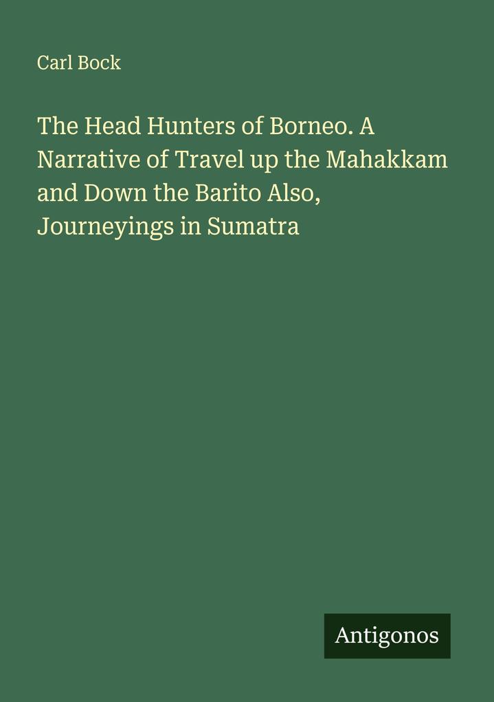 The Head Hunters of Borneo. A Narrative of Travel up the Mahakkam and Down the Barito Also Journeyings in Sumatra