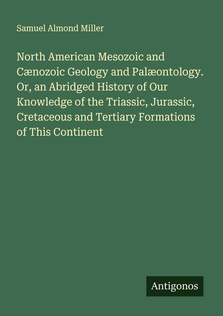 North American Mesozoic and Cænozoic Geology and Palæontology. Or an Abridged History of Our Knowledge of the Triassic Jurassic Cretaceous and Tertiary Formations of This Continent