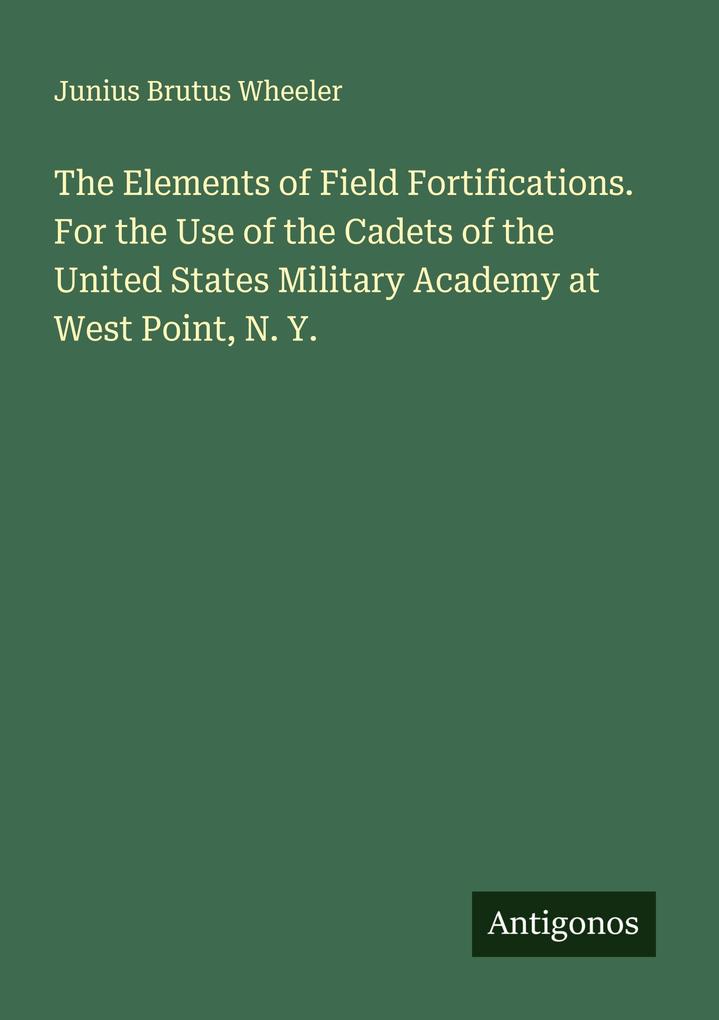 The Elements of Field Fortifications. For the Use of the Cadets of the United States Military Academy at West Point N. Y.