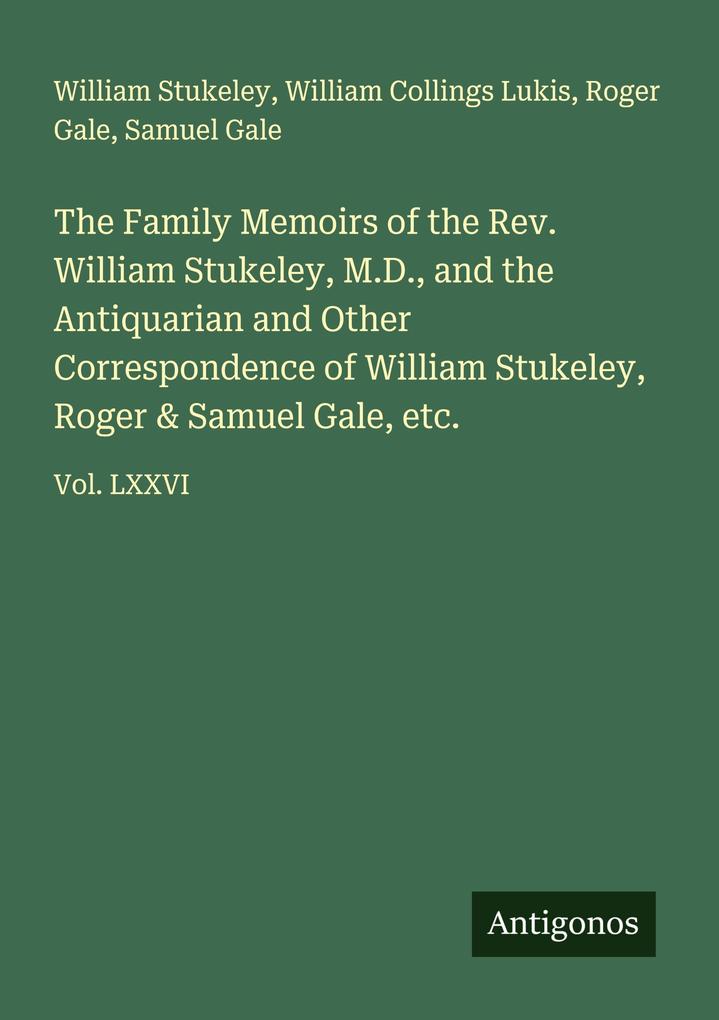 The Family Memoirs of the Rev. William Stukeley M.D. and the Antiquarian and Other Correspondence of William Stukeley Roger & Samuel Gale etc.