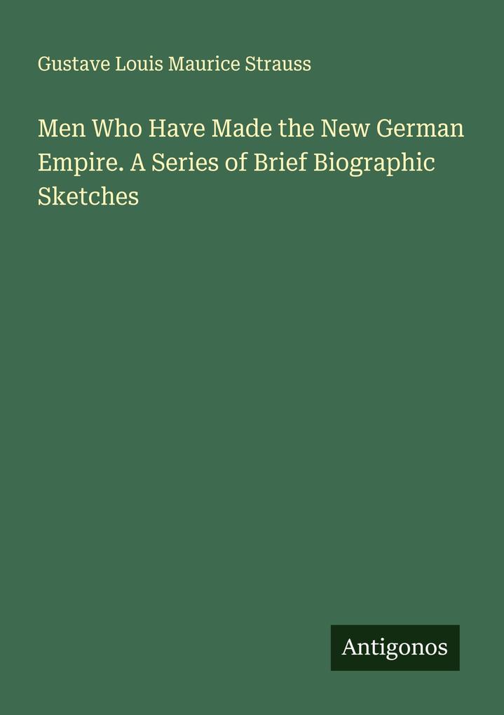 Men Who Have Made the New German Empire. A Series of Brief Biographic Sketches