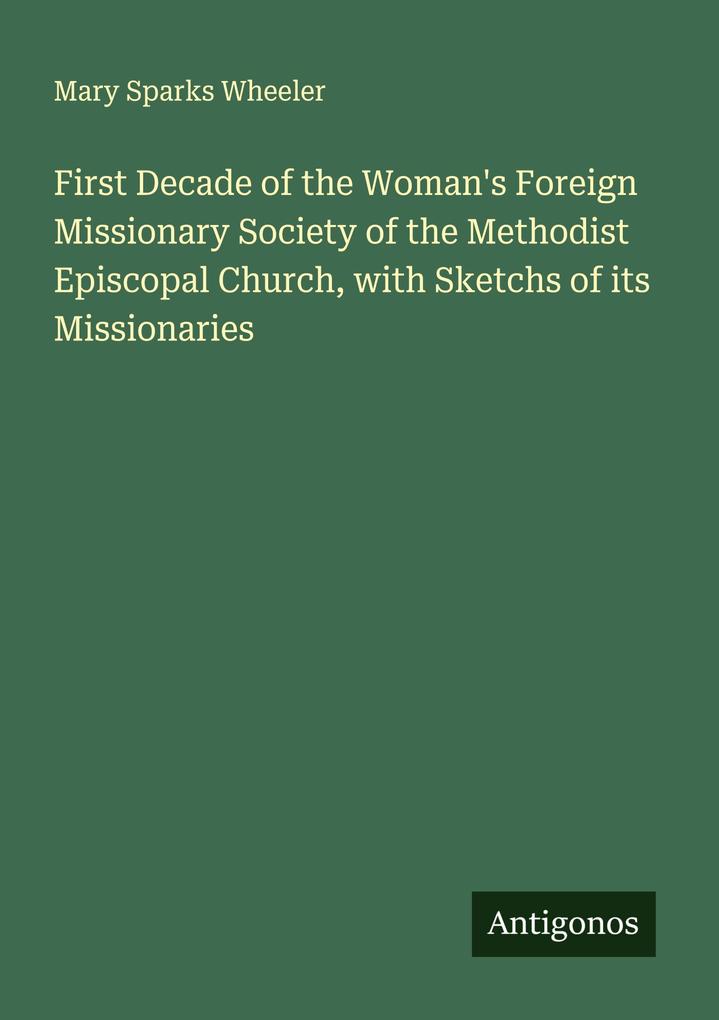 First Decade of the Woman's Foreign Missionary Society of the Methodist Episcopal Church with Sketchs of its Missionaries