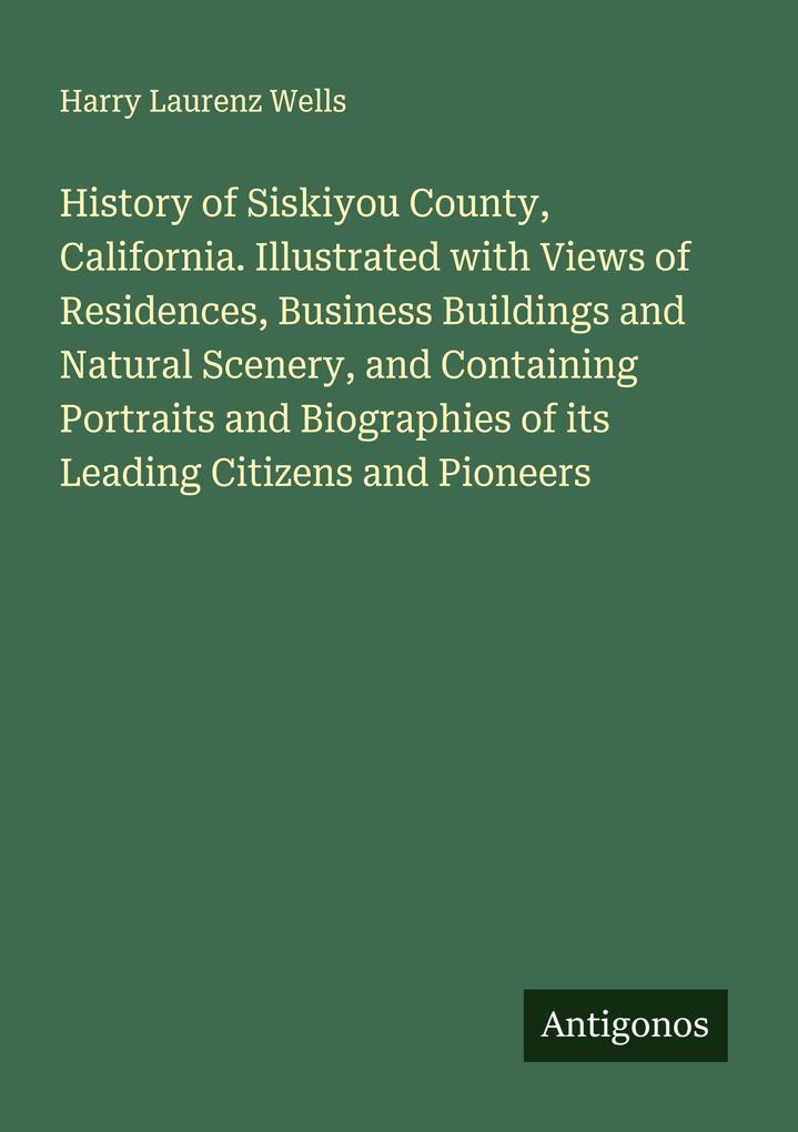History of Siskiyou County California. Illustrated with Views of Residences Business Buildings and Natural Scenery and Containing Portraits and Biographies of its Leading Citizens and Pioneers