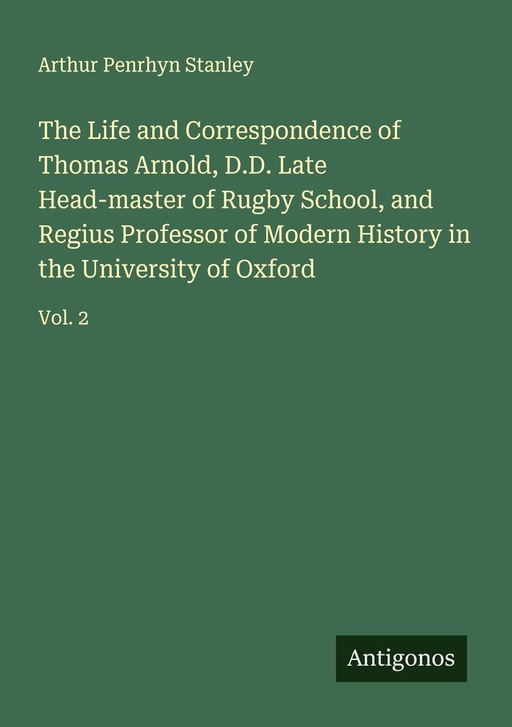 The Life and Correspondence of Thomas Arnold D.D. Late Head-master of Rugby School and Regius Professor of Modern History in the University of Oxford