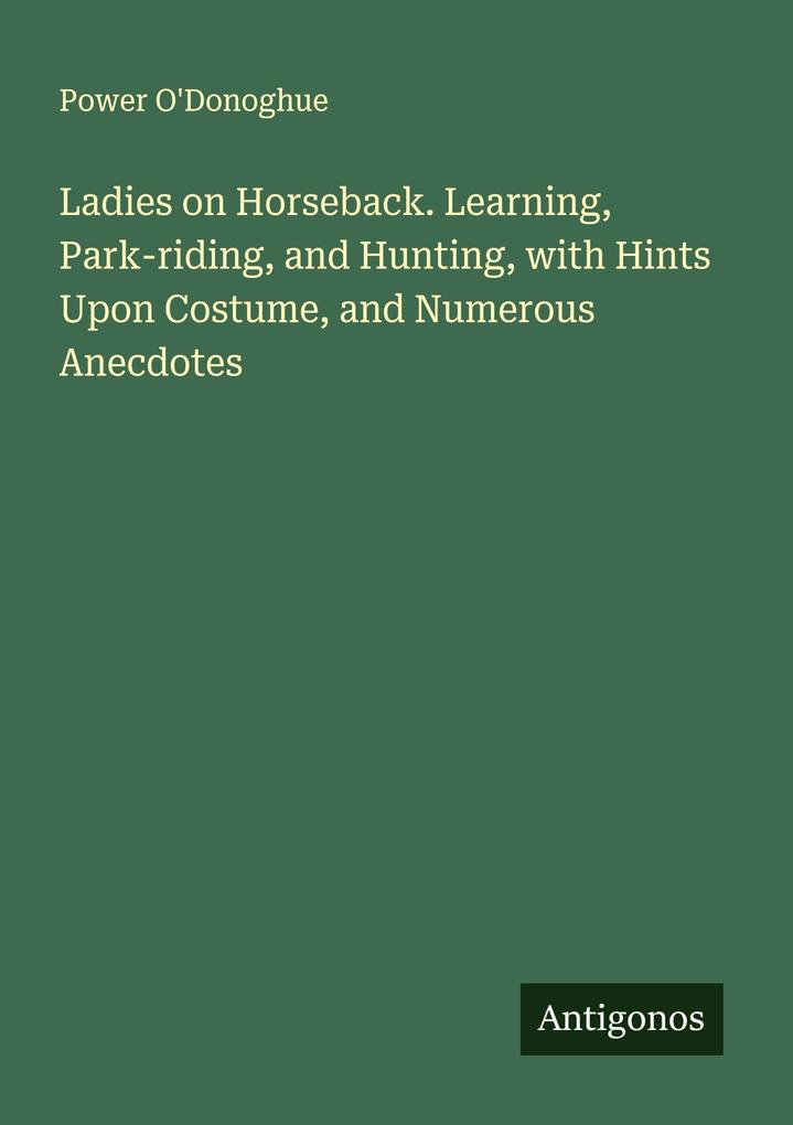 Ladies on Horseback. Learning Park-riding and Hunting with Hints Upon Costume and Numerous Anecdotes