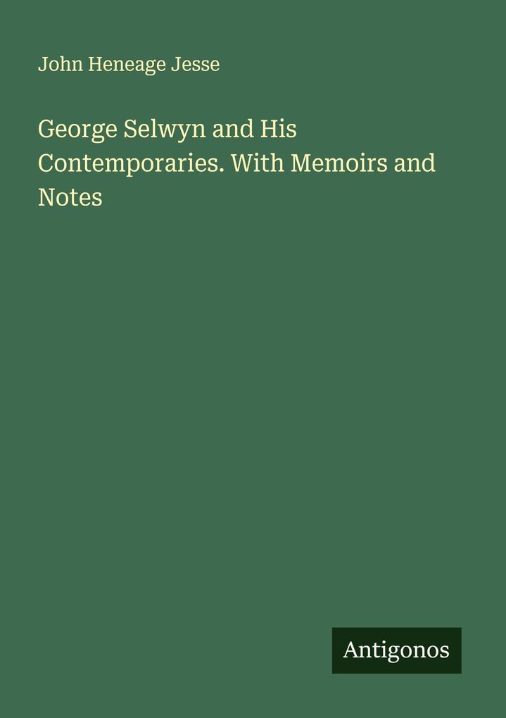 George Selwyn and His Contemporaries. With Memoirs and Notes