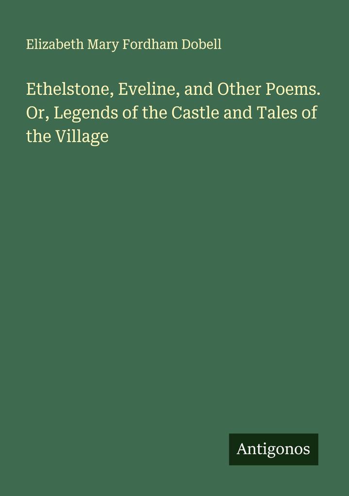 Ethelstone Eveline and Other Poems. Or Legends of the Castle and Tales of the Village