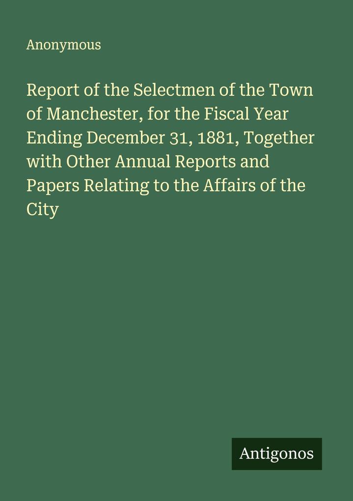 Report of the Selectmen of the Town of Manchester for the Fiscal Year Ending December 31 1881 Together with Other Annual Reports and Papers Relating to the Affairs of the City