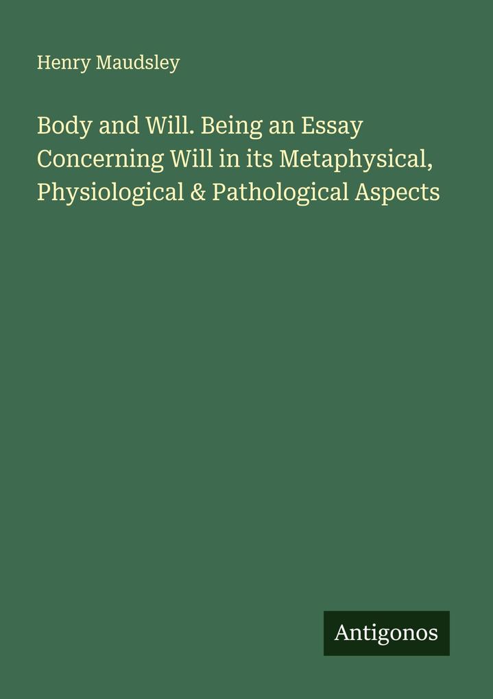 Body and Will. Being an Essay Concerning Will in its Metaphysical Physiological & Pathological Aspects
