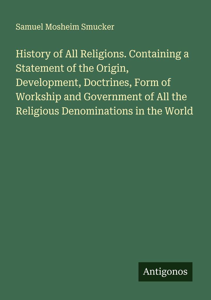 History of All Religions. Containing a Statement of the Origin Development Doctrines Form of Workship and Government of All the Religious Denominations in the World