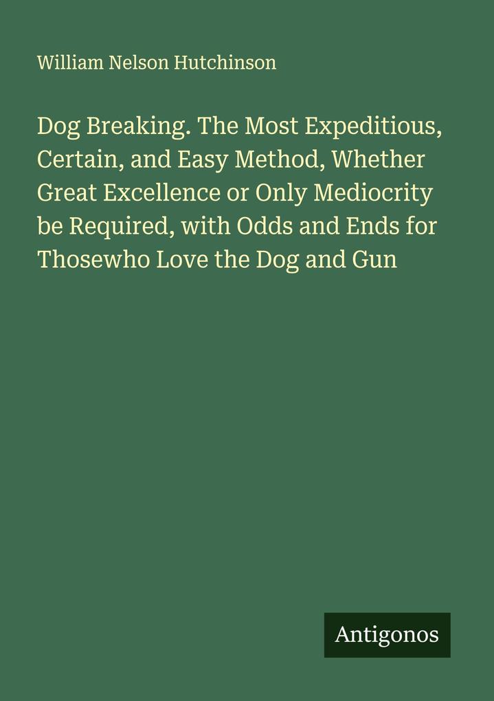 Dog Breaking. The Most Expeditious Certain and Easy Method Whether Great Excellence or Only Mediocrity be Required with Odds and Ends for Thosewho Love the Dog and Gun