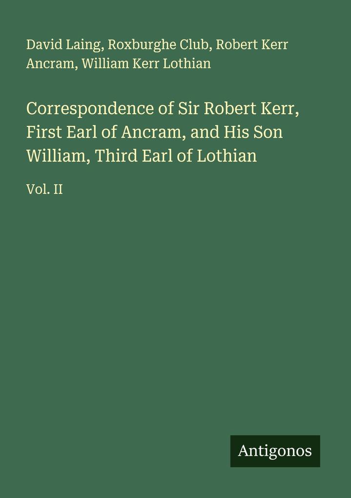 Correspondence of Sir Robert Kerr First Earl of Ancram and His Son William Third Earl of Lothian