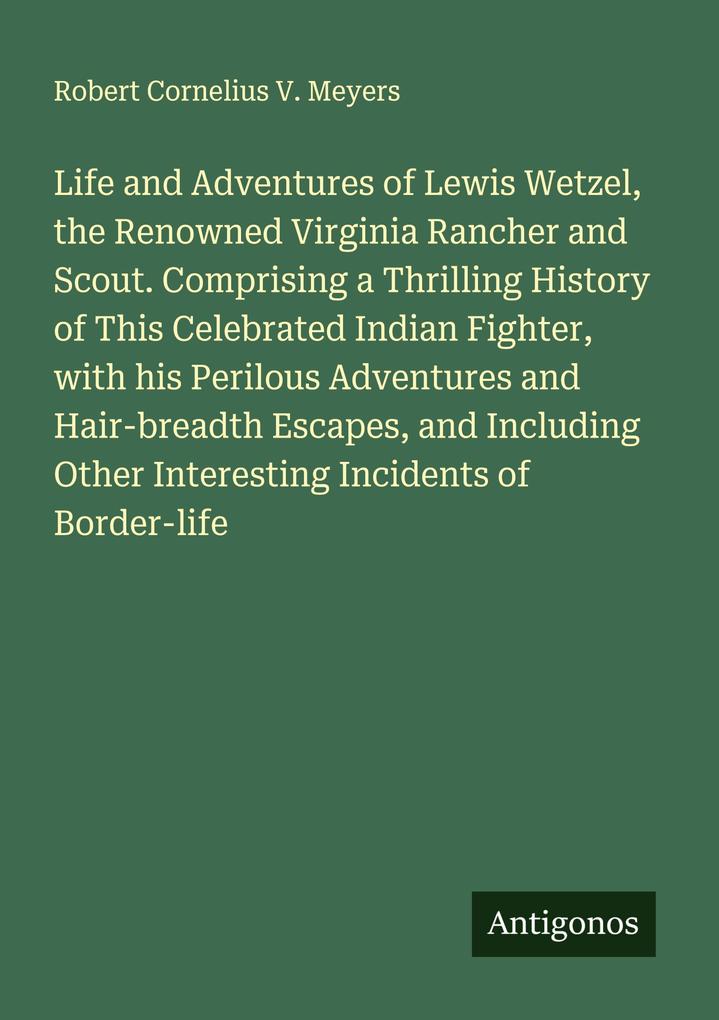 Life and Adventures of Lewis Wetzel the Renowned Virginia Rancher and Scout. Comprising a Thrilling History of This Celebrated Indian Fighter with his Perilous Adventures and Hair-breadth Escapes and Including Other Interesting Incidents of Border-life