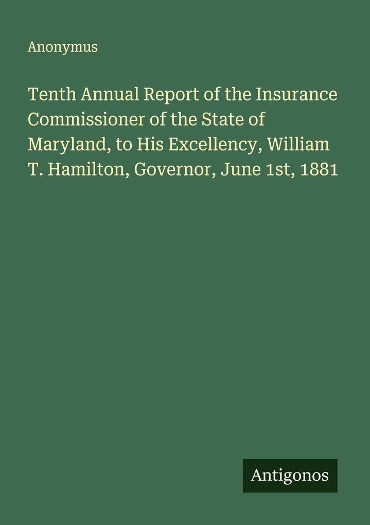 Tenth Annual Report of the Insurance Commissioner of the State of Maryland to His Excellency William T. Hamilton Governor June 1st 1881