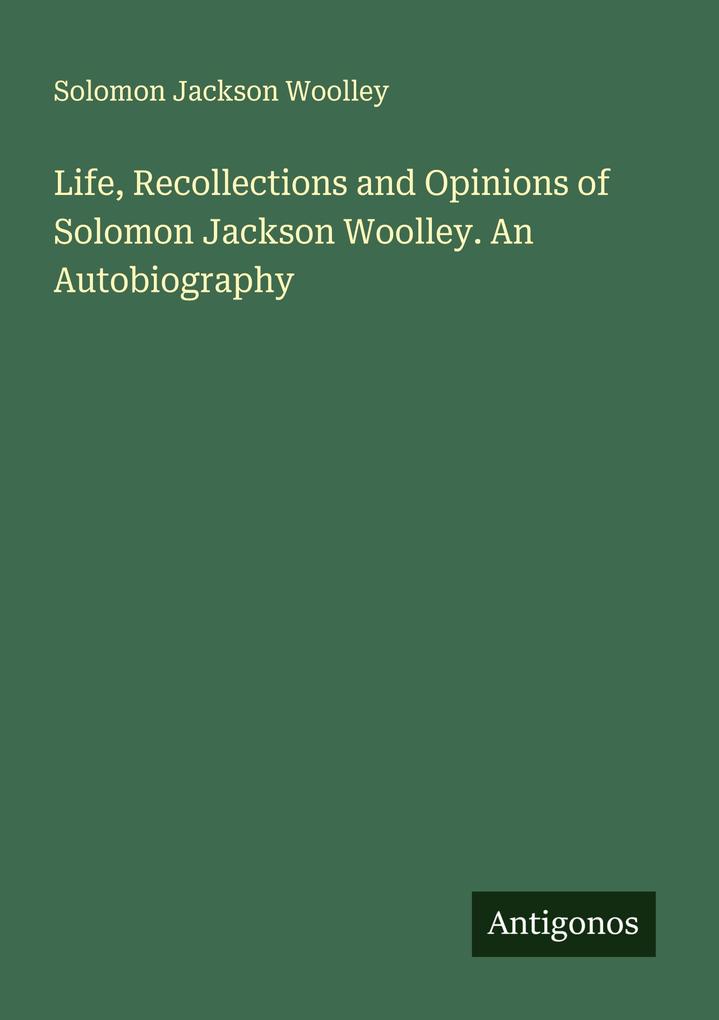 Life Recollections and Opinions of Solomon Jackson Woolley. An Autobiography