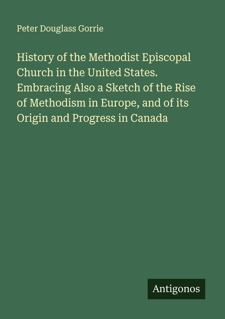 History of the Methodist Episcopal Church in the United States. Embracing Also a Sketch of the Rise of Methodism in Europe and of its Origin and Progress in Canada