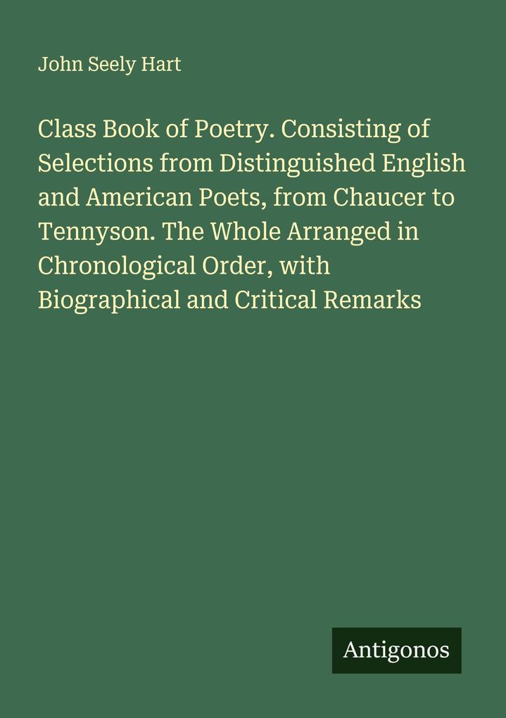 Class Book of Poetry. Consisting of Selections from Distinguished English and American Poets from Chaucer to Tennyson. The Whole Arranged in Chronological Order with Biographical and Critical Remarks