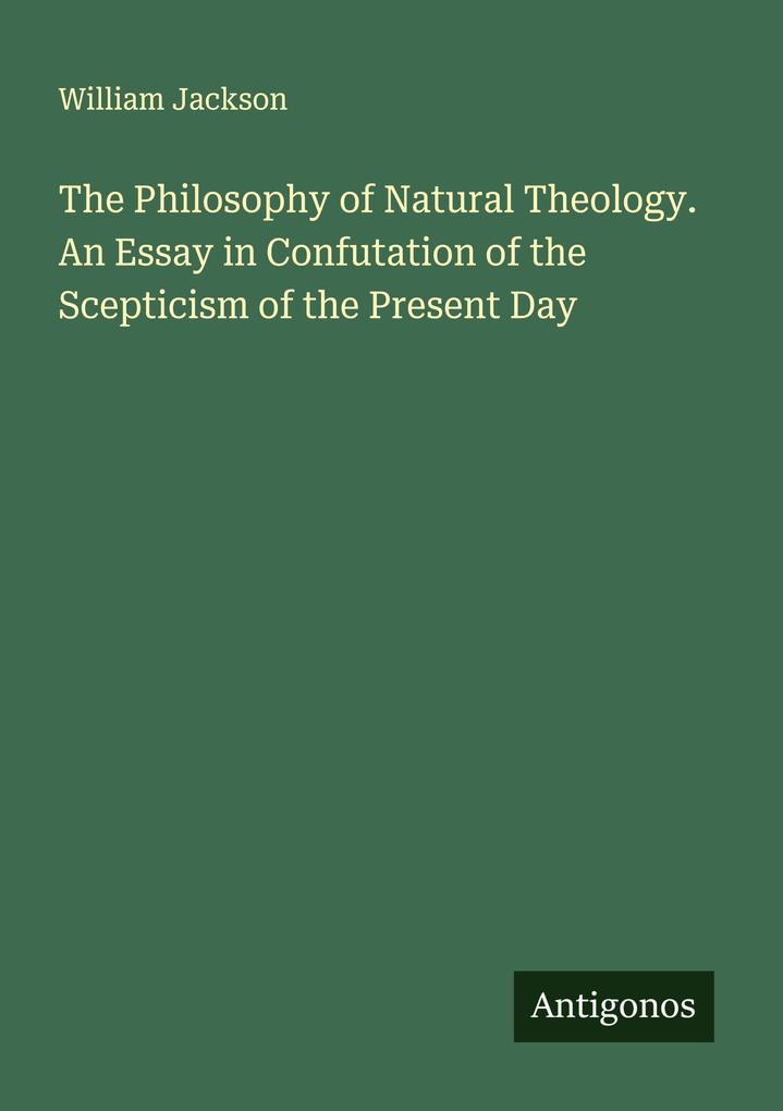 The Philosophy of Natural Theology. An Essay in Confutation of the Scepticism of the Present Day