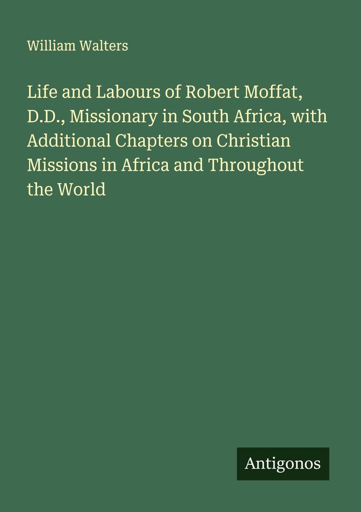 Life and Labours of Robert Moffat D.D. Missionary in South Africa with Additional Chapters on Christian Missions in Africa and Throughout the World