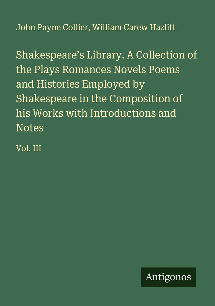 Shakespeare's Library. A Collection of the Plays Romances Novels Poems and Histories Employed by Shakespeare in the Composition of his Works with Introductions and Notes