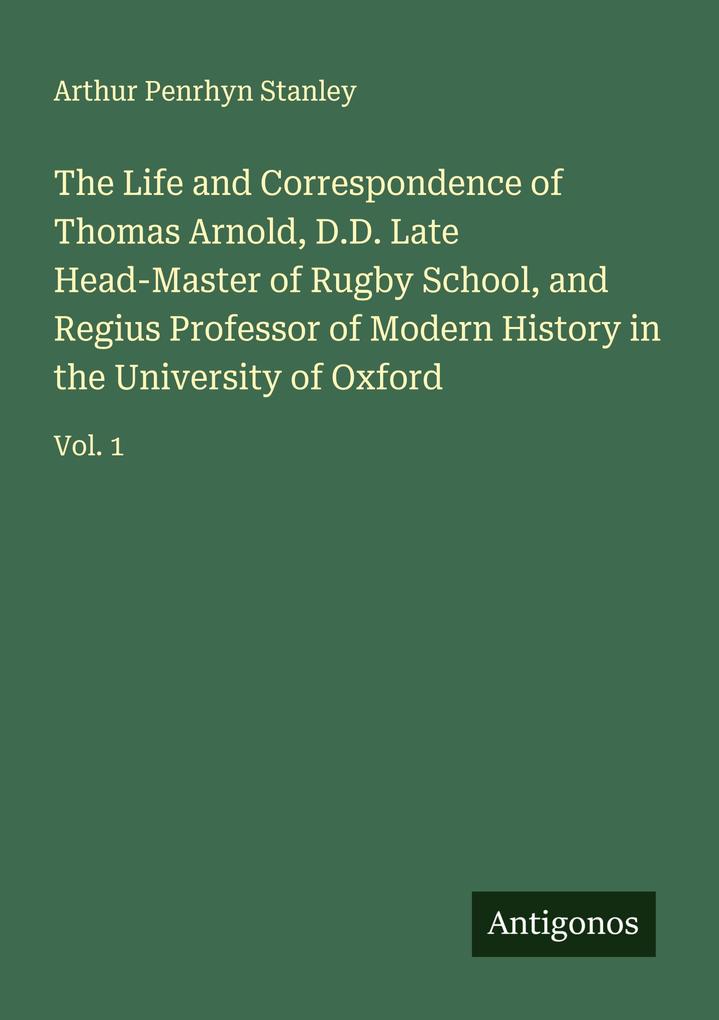 The Life and Correspondence of Thomas Arnold D.D. Late Head-Master of Rugby School and Regius Professor of Modern History in the University of Oxford