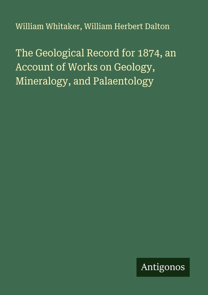 The Geological Record for 1874 an Account of Works on Geology Mineralogy and Palaentology