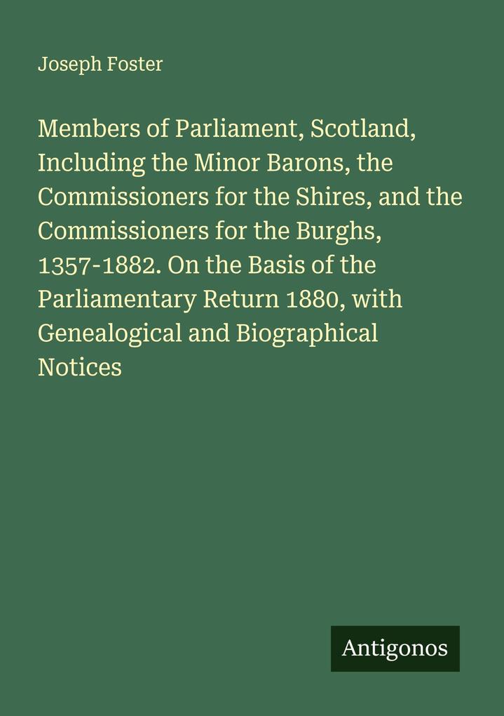 Members of Parliament Scotland Including the Minor Barons the Commissioners for the Shires and the Commissioners for the Burghs 1357-1882. On the Basis of the Parliamentary Return 1880 with Genealogical and Biographical Notices