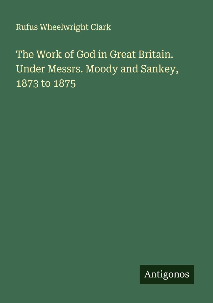 The Work of God in Great Britain. Under Messrs. Moody and Sankey 1873 to 1875