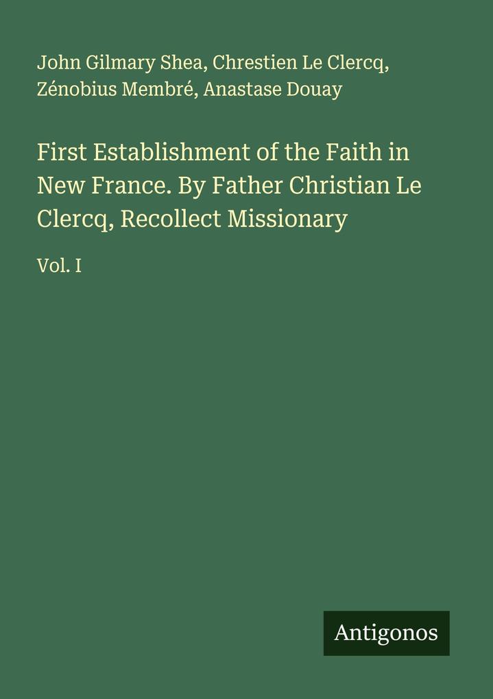 First Establishment of the Faith in New France. By Father Christian Le Clercq Recollect Missionary