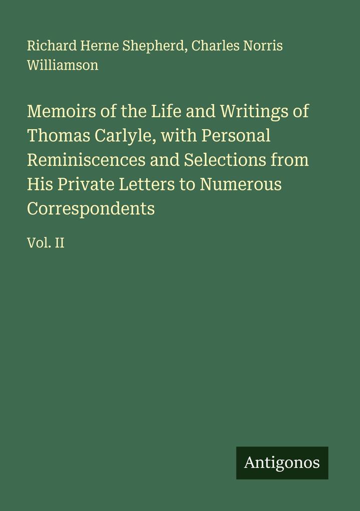 Memoirs of the Life and Writings of Thomas Carlyle with Personal Reminiscences and Selections from His Private Letters to Numerous Correspondents