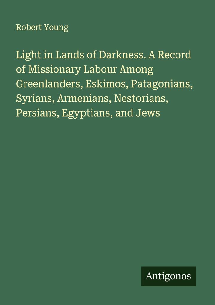 Light in Lands of Darkness. A Record of Missionary Labour Among Greenlanders Eskimos Patagonians Syrians Armenians Nestorians Persians Egyptians and Jews