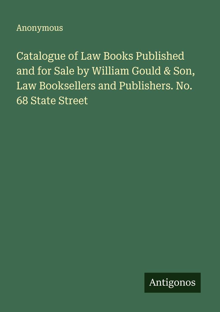 Catalogue of Law Books Published and for Sale by William Gould & Son Law Booksellers and Publishers. No. 68 State Street