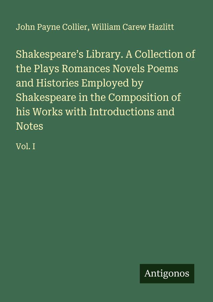 Shakespeare's Library. A Collection of the Plays Romances Novels Poems and Histories Employed by Shakespeare in the Composition of his Works with Introductions and Notes