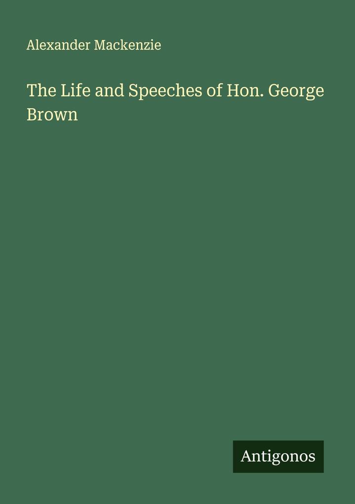 The Life and Speeches of Hon. George Brown