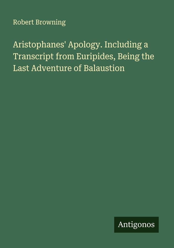 Aristophanes' Apology. Including a Transcript from Euripides Being the Last Adventure of Balaustion