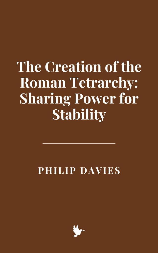 The Creation of the Roman Tetrarchy: Sharing Power for Stability