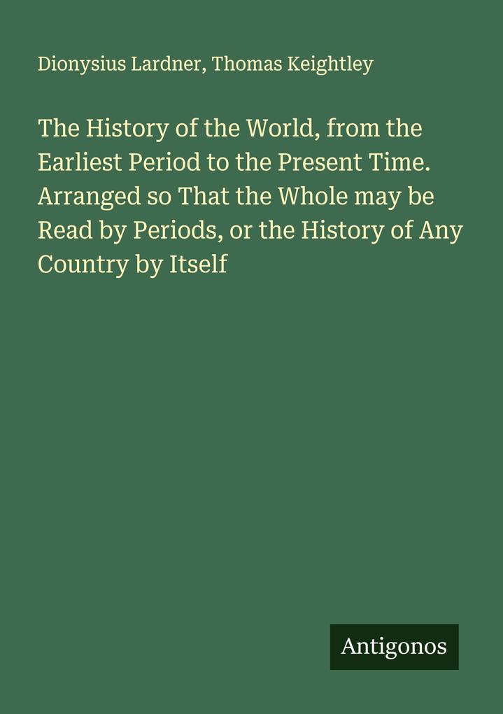The History of the World from the Earliest Period to the Present Time. Arranged so That the Whole may be Read by Periods or the History of Any Country by Itself